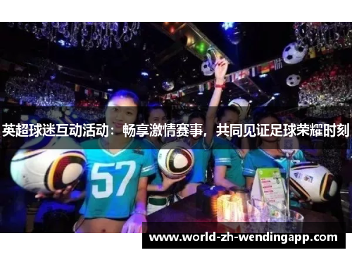英超球迷互动活动：畅享激情赛事，共同见证足球荣耀时刻