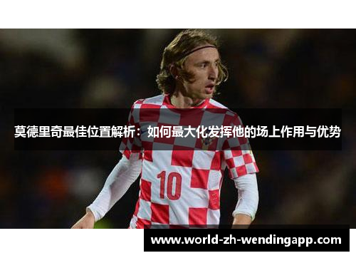 莫德里奇最佳位置解析:如何最大化发挥他的场上作用与优势 莫德里奇最佳位置解析:如何最大化发挥他的场上作用与优势