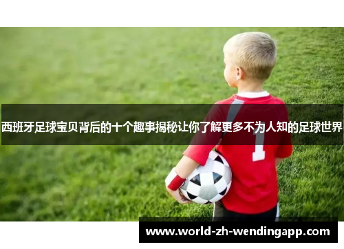 西班牙足球宝贝背后的十个趣事揭秘让你了解更多不为人知的足球世界