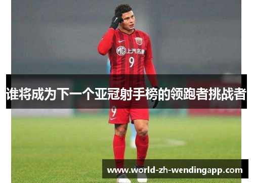 谁将成为下一个亚冠射手榜的领跑者挑战者