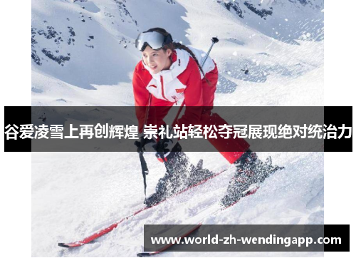 谷爱凌雪上再创辉煌 崇礼站轻松夺冠展现绝对统治力 谷爱凌雪上再创辉煌 崇礼站轻松夺冠展现绝对统治力