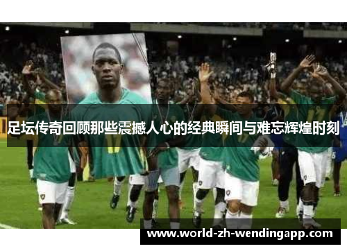 足坛传奇回顾那些震撼人心的经典瞬间与难忘辉煌时刻