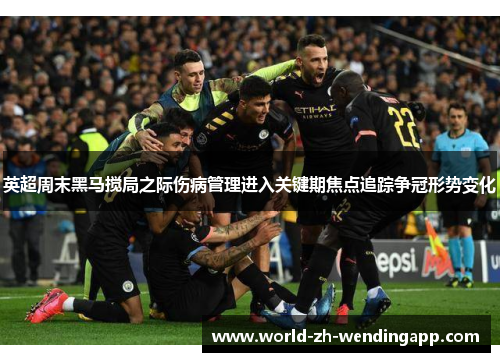 英超周末黑马搅局之际伤病管理进入关键期焦点追踪争冠形势变化