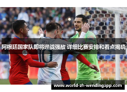 阿根廷国家队即将迎战强敌 详细比赛安排和看点揭晓