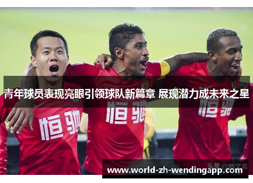 青年球员表现亮眼引领球队新篇章 展现潜力成未来之星