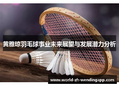 黄雅琼羽毛球事业未来展望与发展潜力分析