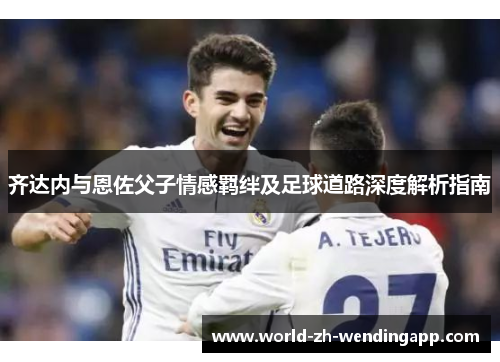 齐达内与恩佐父子情感羁绊及足球道路深度解析指南