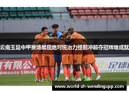 云南玉昆中甲赛场展现绝对统治力提前冲超夺冠辉煌成就