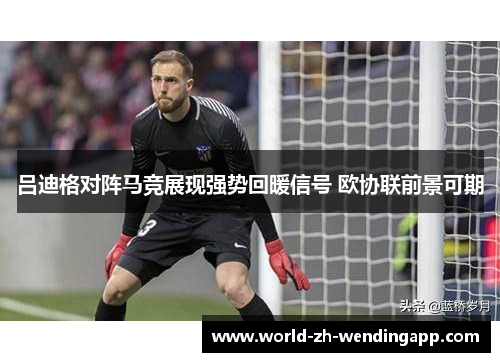 吕迪格对阵马竞展现强势回暖信号 欧协联前景可期