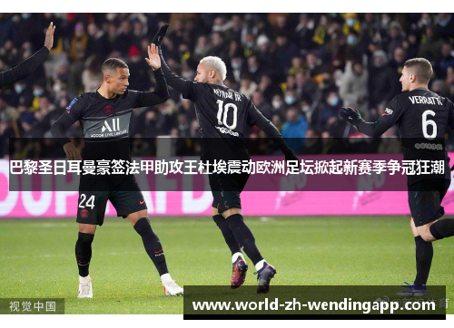 巴黎圣日耳曼豪签法甲助攻王杜埃震动欧洲足坛掀起新赛季争冠狂潮