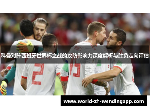 科曼对阵西班牙世界杯之战的攻防影响力深度解析与胜负走向评估