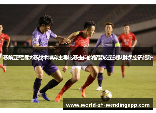 赛前亚冠淘汰赛战术博弈主导比赛走向的智慧较量球队胜负密码揭秘