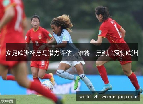 女足欧洲杯黑马潜力评估，谁将一黑到底震惊欧洲